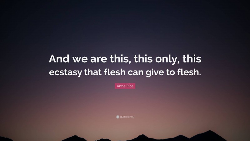 Anne Rice Quote: “And we are this, this only, this ecstasy that flesh can give to flesh.”