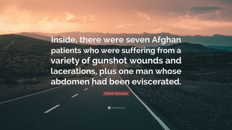 Clinton Romesha Quote: “Inside, there were seven Afghan patients who were suffering from a variety of gunshot wounds and lacerations, plus one man whose abdomen had been eviscerated.”