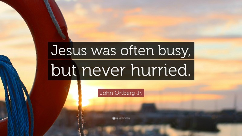 John Ortberg Jr. Quote: “Jesus was often busy, but never hurried.”