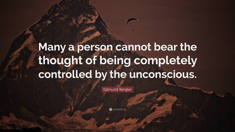 Edmund Bergler Quote: “Many a person cannot bear the thought of being completely controlled by the unconscious.”