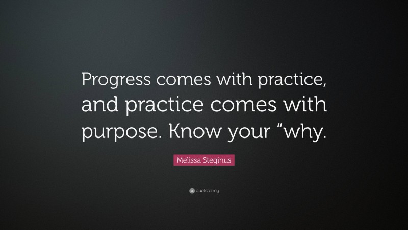 Melissa Steginus Quote: “Progress comes with practice, and practice comes with purpose. Know your “why.”