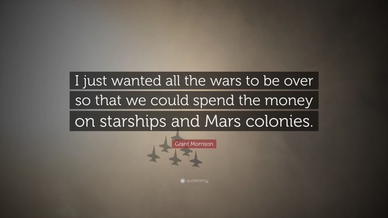Grant Morrison Quote: “I just wanted all the wars to be over so that we could spend the money on starships and Mars colonies.”