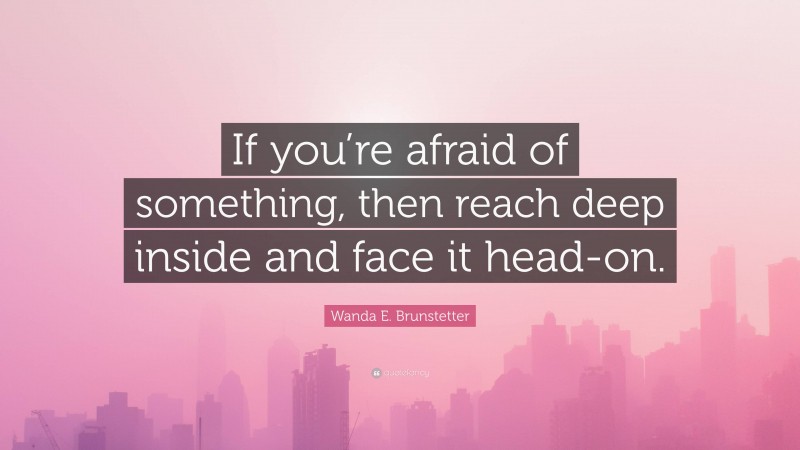 Wanda E. Brunstetter Quote: “If you’re afraid of something, then reach deep inside and face it head-on.”