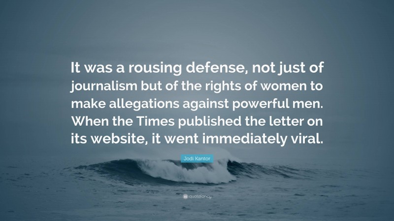 Jodi Kantor Quote: “It was a rousing defense, not just of journalism but of the rights of women to make allegations against powerful men. When the Times published the letter on its website, it went immediately viral.”