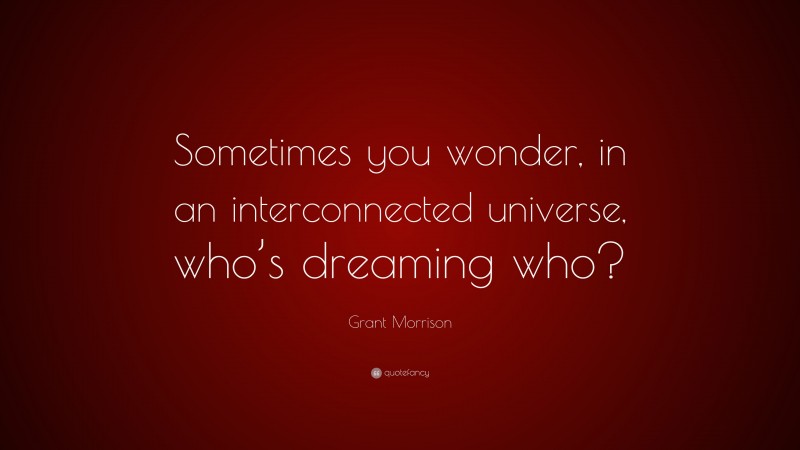 Grant Morrison Quote: “Sometimes you wonder, in an interconnected universe, who’s dreaming who?”