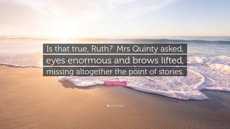 Niall Williams Quote: “Is that true, Ruth?’ Mrs Quinty asked, eyes enormous and brows lifted, missing altogether the point of stories.”
