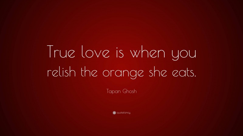 Tapan Ghosh Quote: “True love is when you relish the orange she eats.”