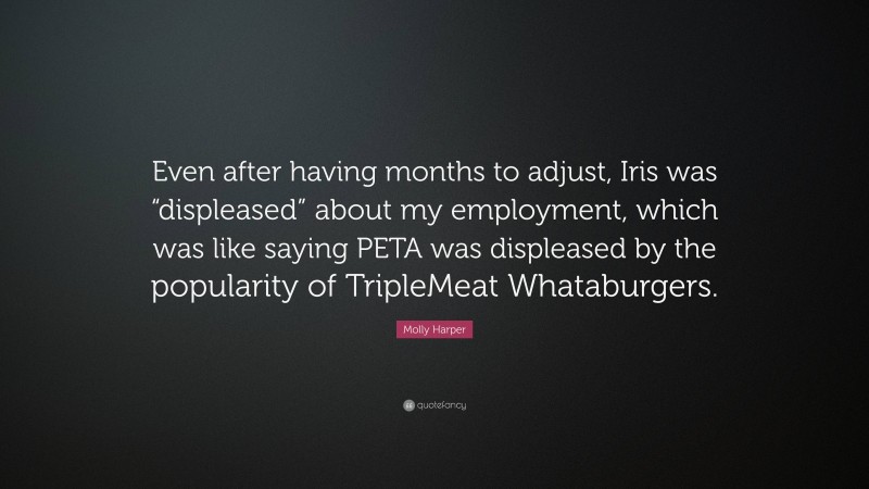 Molly Harper Quote: “Even after having months to adjust, Iris was “displeased” about my employment, which was like saying PETA was displeased by the popularity of TripleMeat Whataburgers.”