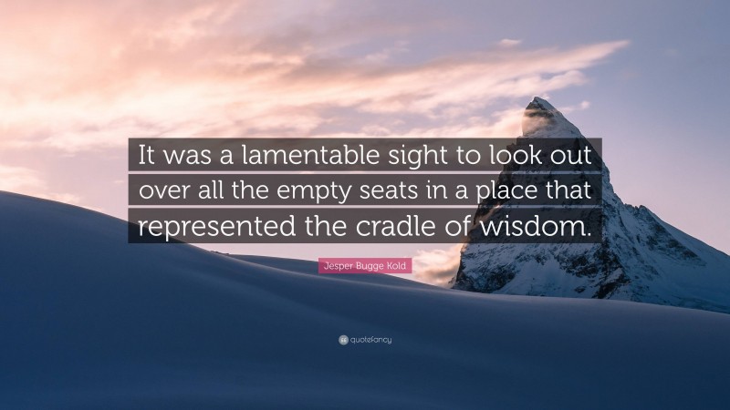 Jesper Bugge Kold Quote: “It was a lamentable sight to look out over all the empty seats in a place that represented the cradle of wisdom.”