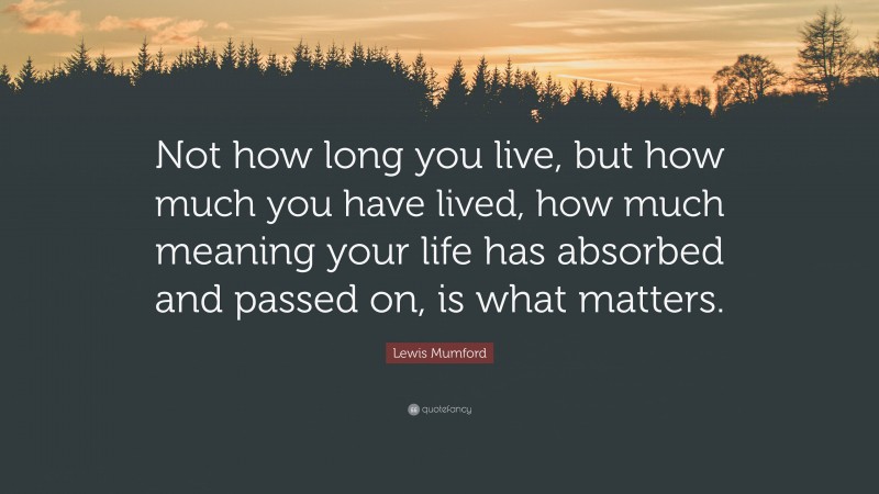 Lewis Mumford Quote: “Not how long you live, but how much you have lived, how much meaning your life has absorbed and passed on, is what matters.”
