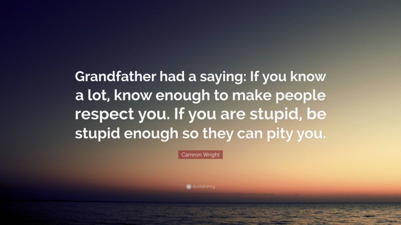 Camron Wright Quote: “Grandfather had a saying: If you know a lot, know enough to make people respect you. If you are stupid, be stupid enough so they can pity you.”