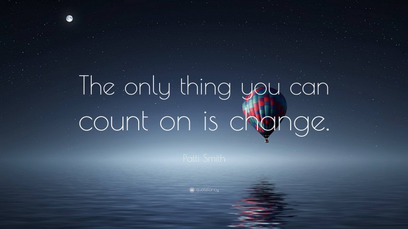 Patti Smith Quote: “The only thing you can count on is change.”