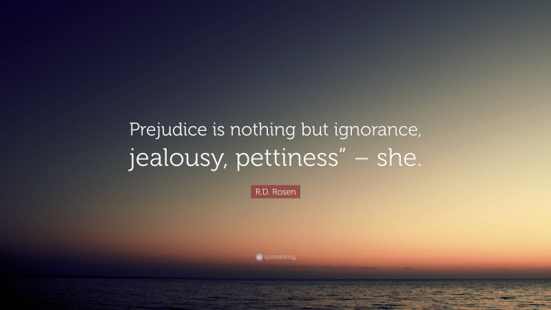 R.D. Rosen Quote: “Prejudice is nothing but ignorance, jealousy, pettiness” – she.”