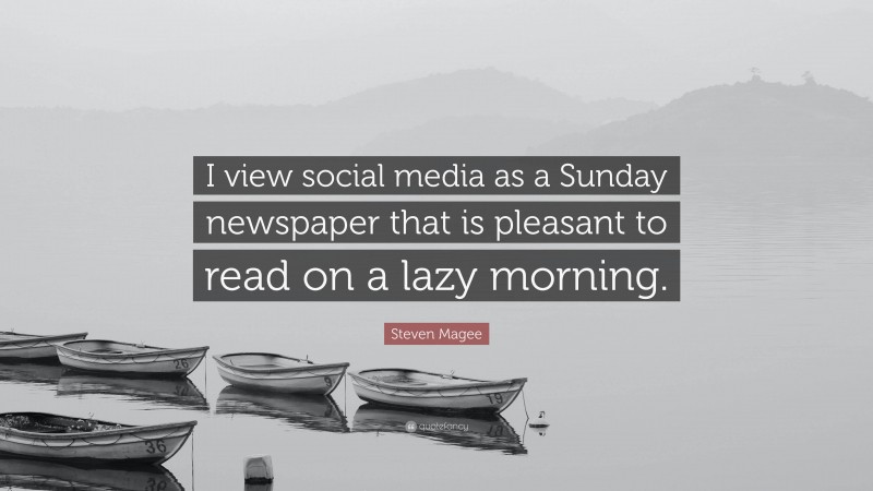 Steven Magee Quote: “I view social media as a Sunday newspaper that is pleasant to read on a lazy morning.”