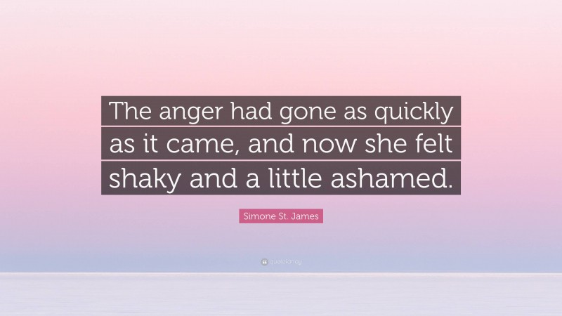 Simone St. James Quote: “The anger had gone as quickly as it came, and now she felt shaky and a little ashamed.”