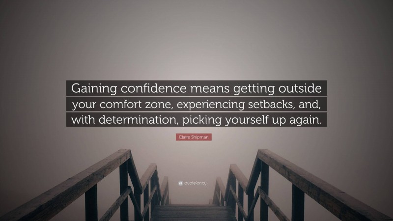 Claire Shipman Quote: “Gaining confidence means getting outside your comfort zone, experiencing setbacks, and, with determination, picking yourself up again.”