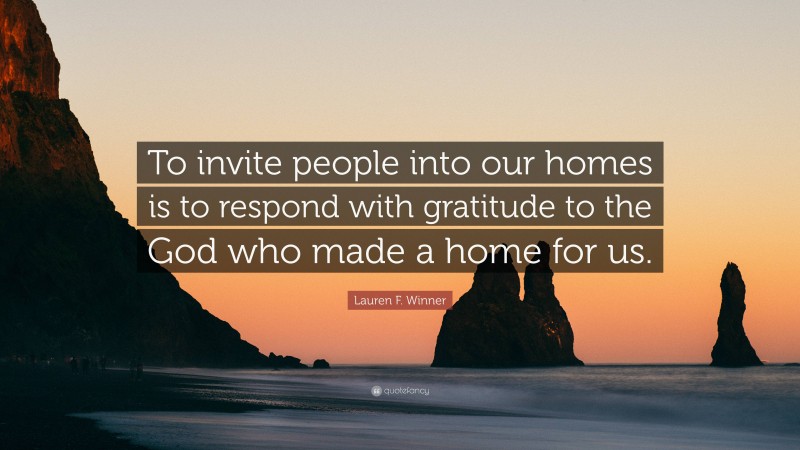 Lauren F. Winner Quote: “To invite people into our homes is to respond with gratitude to the God who made a home for us.”