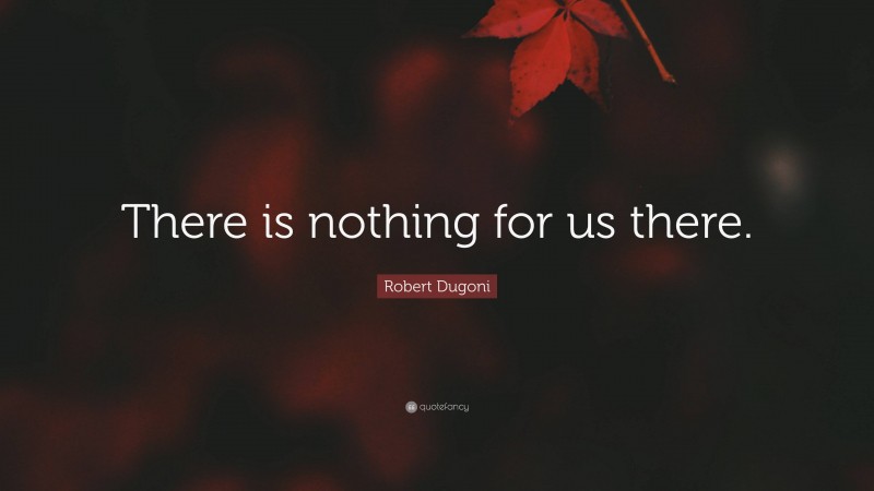 Robert Dugoni Quote: “There is nothing for us there.”