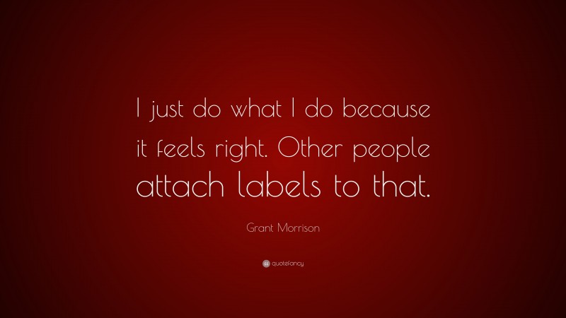Grant Morrison Quote: “I just do what I do because it feels right. Other people attach labels to that.”
