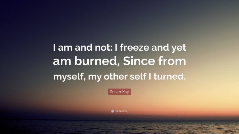 Susan Kay Quote: “I am and not: I freeze and yet am burned, Since from myself, my other self I turned.”