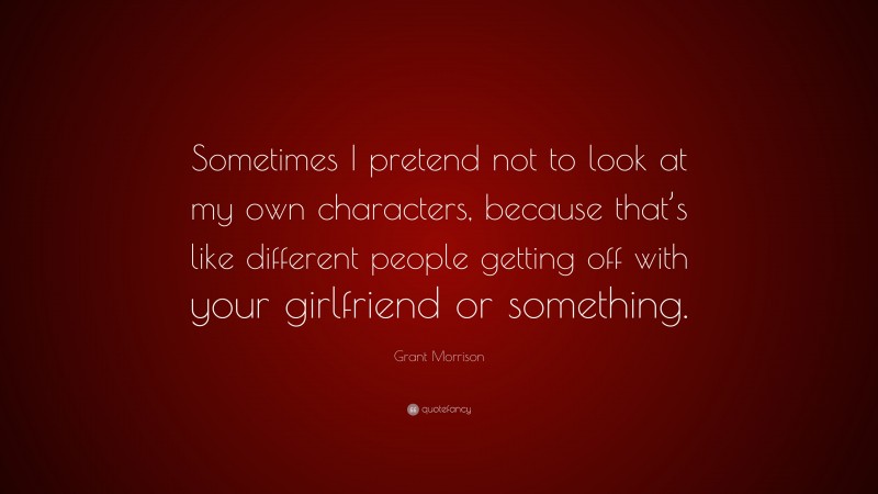 Grant Morrison Quote: “Sometimes I pretend not to look at my own characters, because that’s like different people getting off with your girlfriend or something.”