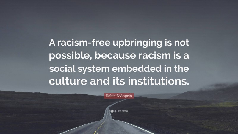 Robin DiAngelo Quote: “A racism-free upbringing is not possible, because racism is a social system embedded in the culture and its institutions.”