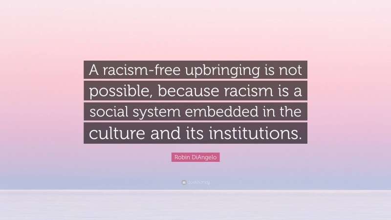 Robin DiAngelo Quote: “A racism-free upbringing is not possible, because racism is a social system embedded in the culture and its institutions.”