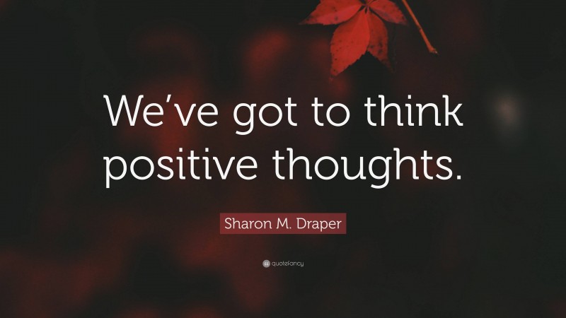 Sharon M. Draper Quote: “We’ve got to think positive thoughts.”