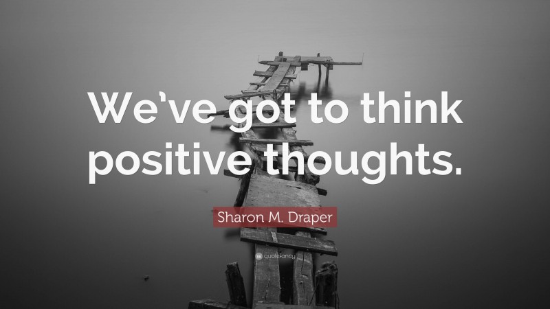 Sharon M. Draper Quote: “We’ve got to think positive thoughts.”