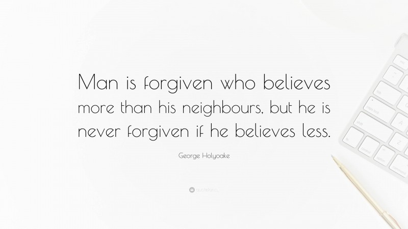 George Holyoake Quote: “Man is forgiven who believes more than his neighbours, but he is never forgiven if he believes less.”
