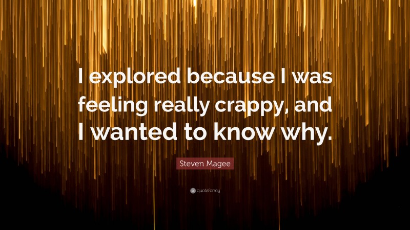 Steven Magee Quote: “I explored because I was feeling really crappy, and I wanted to know why.”