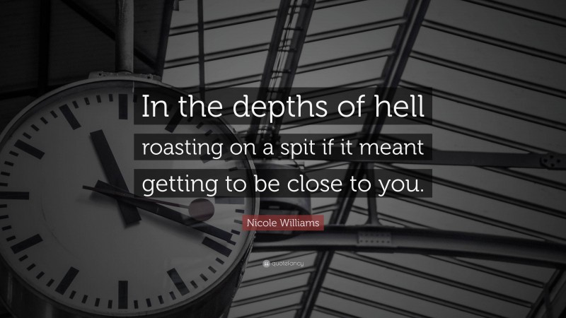 Nicole  Williams Quotes: “In the depths of hell roasting on a spit if it meant getting to be close to you.” — Nicole Williams