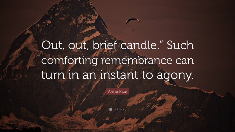 Anne Rice Quote: “Out, out, brief candle.” Such comforting remembrance can turn in an instant to agony.”