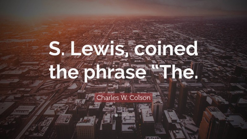 Charles W. Colson Quote: “S. Lewis, coined the phrase “The.”