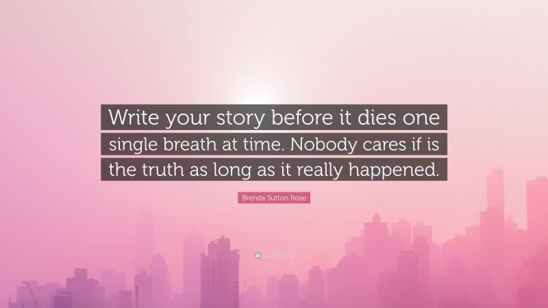 Brenda Sutton Rose Quote: “Write your story before it dies one single breath at time. Nobody cares if is the truth as long as it really happened.”