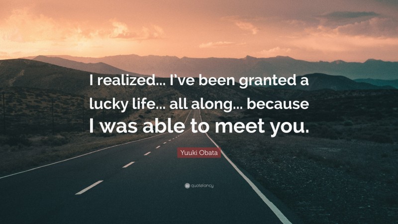Yuuki Obata Quote: “I realized... I’ve been granted a lucky life... all along... because I was able to meet you.”