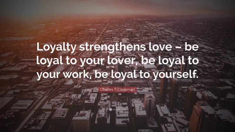 Charles F. Glassman Quote: “Loyalty strengthens love – be loyal to your lover, be loyal to your work, be loyal to yourself.”