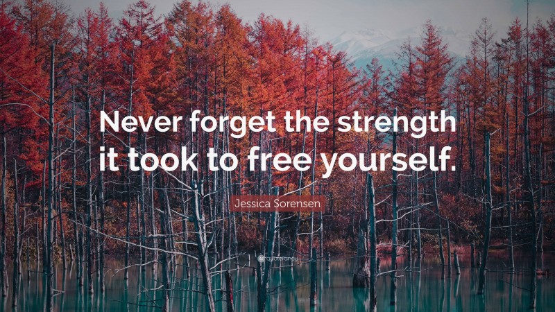 Jessica Sorensen Quote: “Never forget the strength it took to free yourself.”