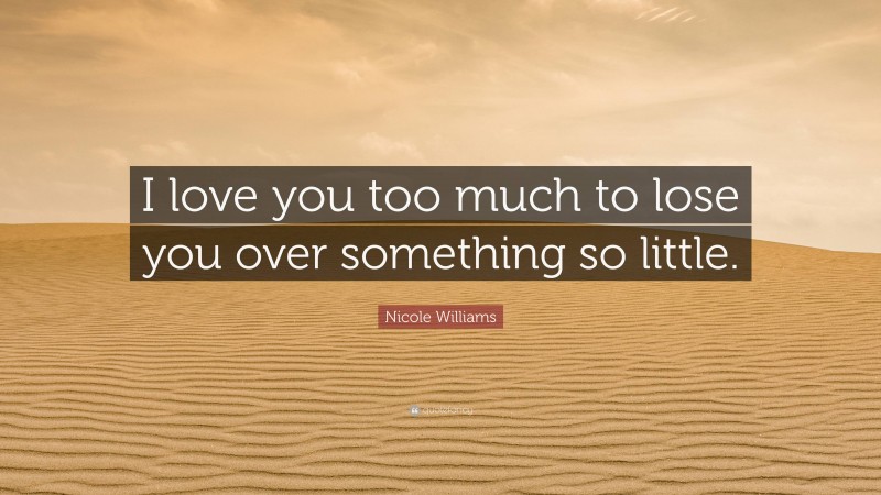 Nicole Williams Quote: “I love you too much to lose you over something so little.”