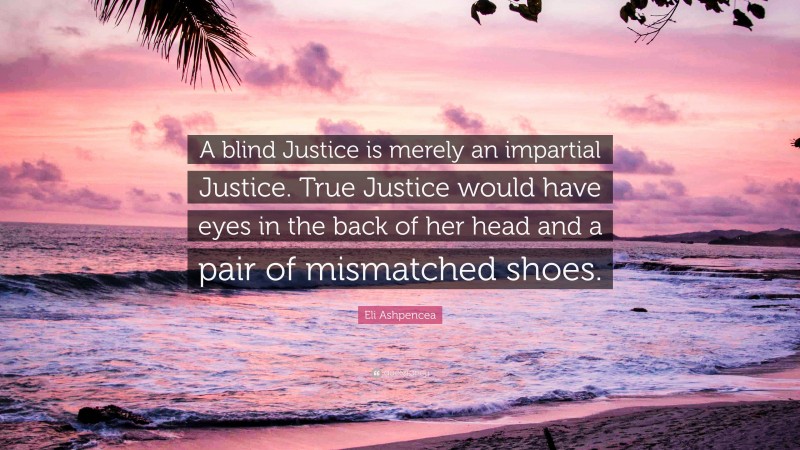Eli Ashpencea Quote: “A blind Justice is merely an impartial Justice. True Justice would have eyes in the back of her head and a pair of mismatched shoes.”