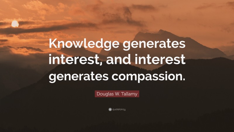 Douglas W. Tallamy Quote: “Knowledge generates interest, and interest generates compassion.”