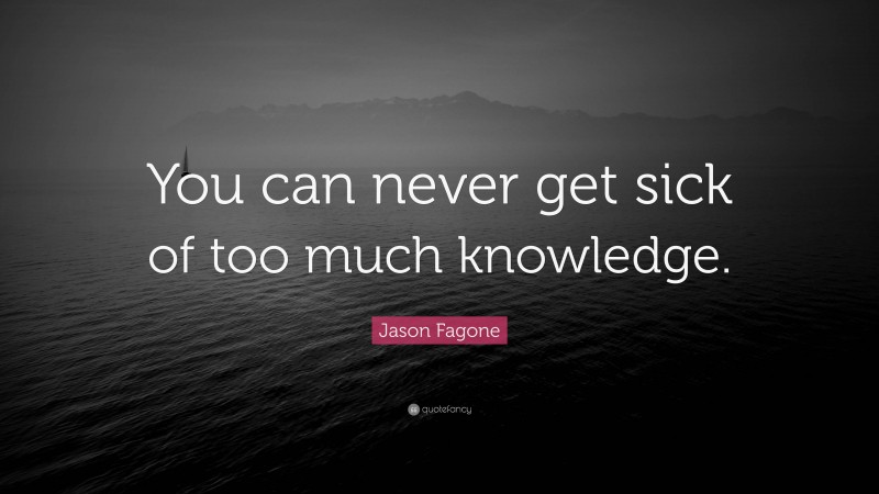 Jason Fagone Quote: “You can never get sick of too much knowledge.”