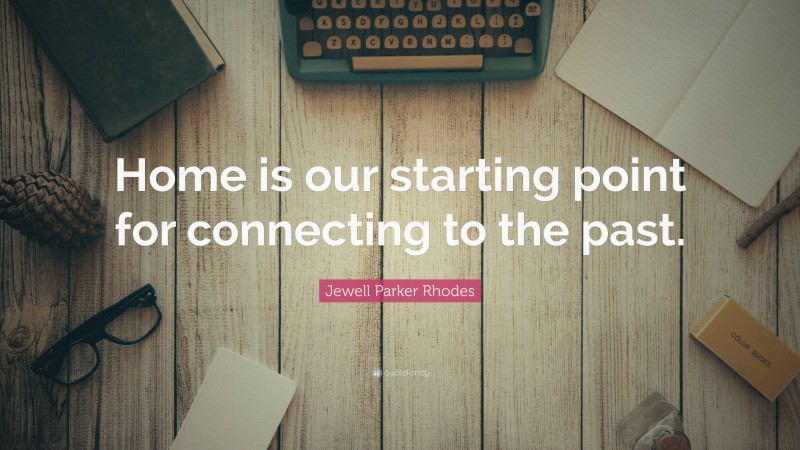 Jewell Parker Rhodes Quote: “Home is our starting point for connecting to the past.”
