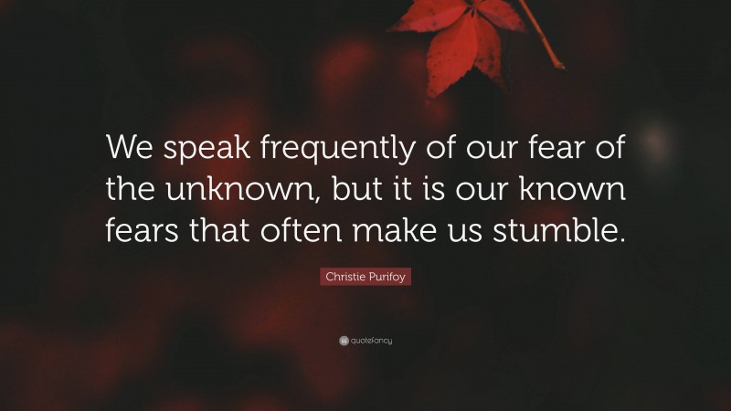 Christie Purifoy Quote: “We speak frequently of our fear of the unknown, but it is our known fears that often make us stumble.”