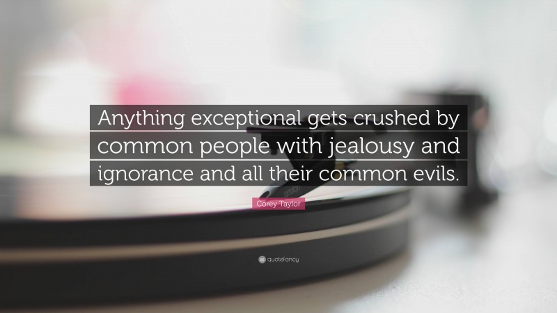 Corey Taylor Quote: “Anything exceptional gets crushed by common people with jealousy and ignorance and all their common evils.”