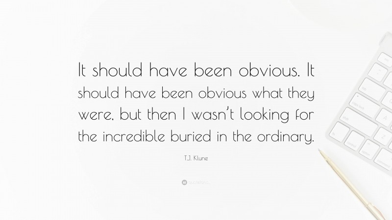 T.J. Klune Quote: “It should have been obvious. It should have been obvious what they were, but then I wasn’t looking for the incredible buried in the ordinary.”