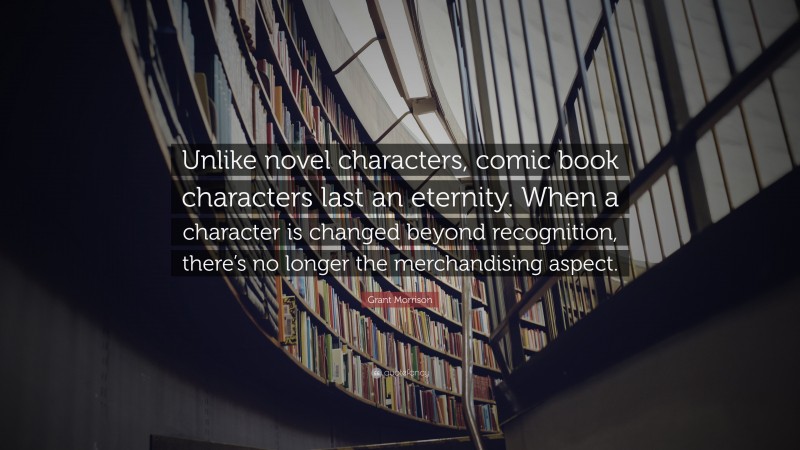 Grant Morrison Quote: “Unlike novel characters, comic book characters last an eternity. When a character is changed beyond recognition, there’s no longer the merchandising aspect.”