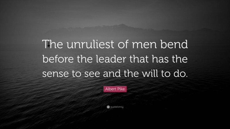 Albert Pike Quote: “The unruliest of men bend before the leader that has the sense to see and the will to do.”