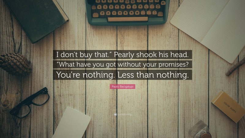 Paolo Bacigalupi Quote: “I don’t buy that.” Pearly shook his head. “What have you got without your promises? You’re nothing. Less than nothing.”