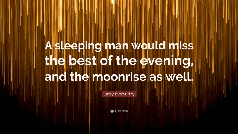 Larry McMurtry Quote: “A sleeping man would miss the best of the evening, and the moonrise as well.”